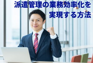 派遣管理の業務効率化を実現する方法とは？導入事例とシステム活用のポイントを解説